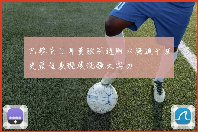 巴黎圣日耳曼欧冠连胜六场追平历史最佳表现展现强大实力
