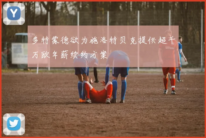 多特蒙德欲为施洛特贝克提供超千万欧年薪续约方案