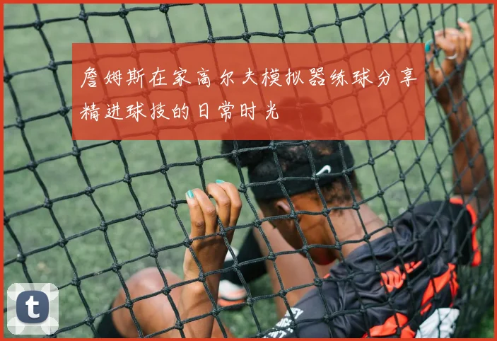 詹姆斯在家高尔夫模拟器练球分享精进球技的日常时光