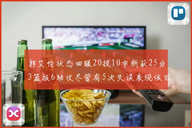 郭艾伦状态回暖20投10中斩获25分3篮板6助攻尽管有5次失误表现依旧可圈可点