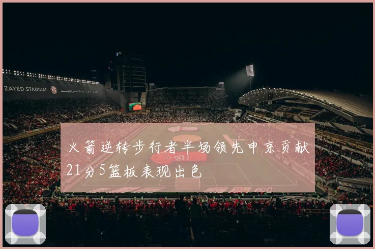 火箭逆转步行者半场领先申京贡献21分5篮板表现出色