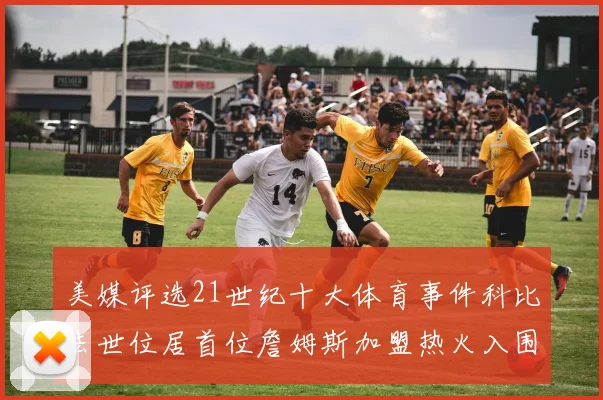 美媒评选21世纪十大体育事件科比去世位居首位詹姆斯加盟热火入围