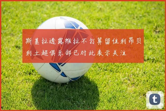 斯基拉透露维拉不打算留住利昂贝利土超俱乐部已对此表示关注