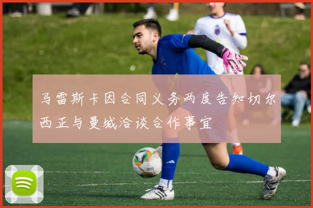 马雷斯卡因合同义务两度告知切尔西正与曼城洽谈合作事宜