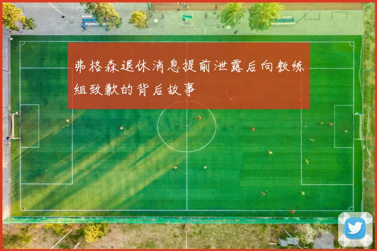 弗格森退休消息提前泄露后向教练组致歉的背后故事