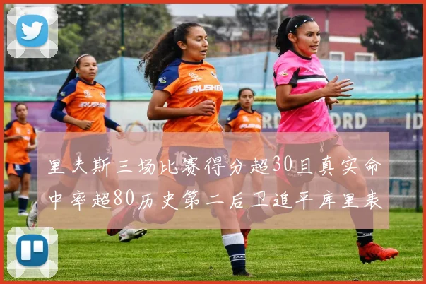 里夫斯三场比赛得分超30且真实命中率超80历史第二后卫追平库里表现