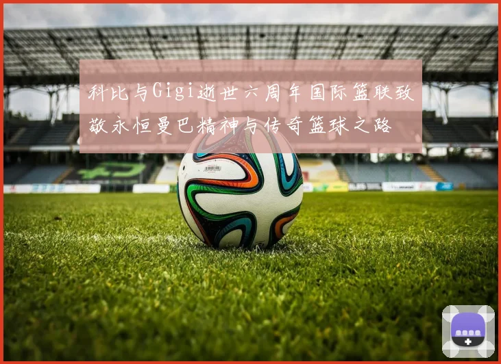 科比与Gigi逝世六周年国际篮联致敬永恒曼巴精神与传奇篮球之路