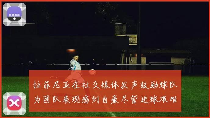 拉菲尼亚在社交媒体发声鼓励球队为团队表现感到自豪尽管进球艰难