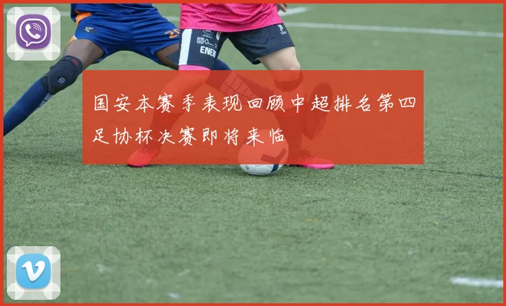 国安本赛季表现回顾中超排名第四足协杯决赛即将来临