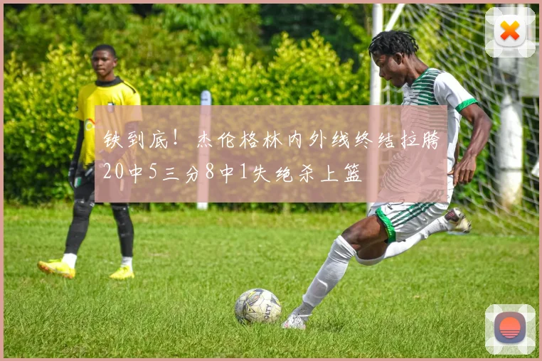 铁到底！杰伦格林内外线终结拉胯20中5三分8中1失绝杀上篮