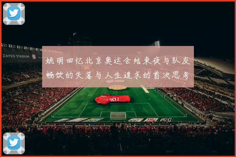 姚明回忆北京奥运会结束夜与队友畅饮的失落与人生追求的首次思考