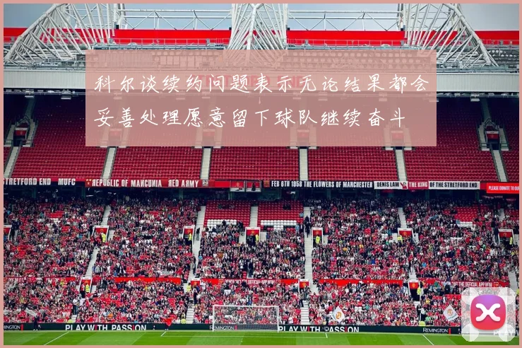 科尔谈续约问题表示无论结果都会妥善处理愿意留下球队继续奋斗