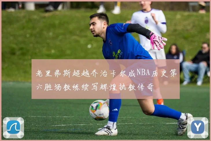 老里弗斯超越乔治卡尔成NBA历史第六胜场教练续写辉煌执教传奇