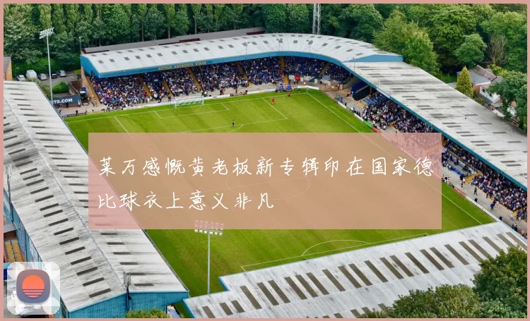 莱万感慨黄老板新专辑印在国家德比球衣上意义非凡
