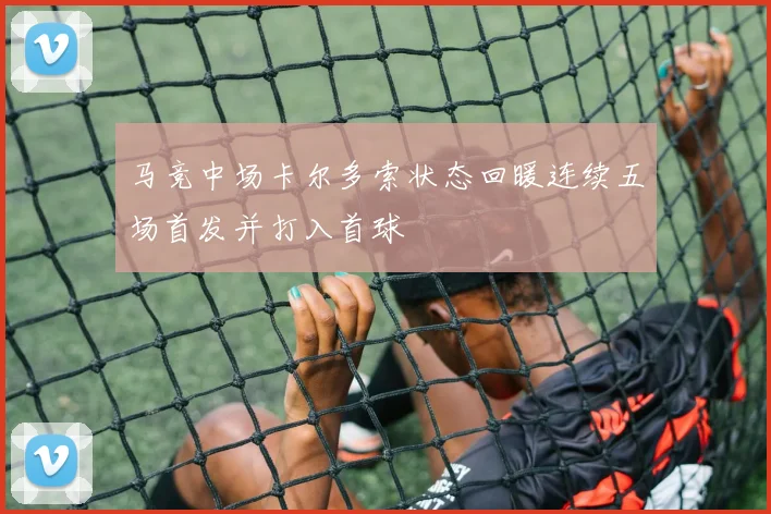 马竞中场卡尔多索状态回暖连续五场首发并打入首球