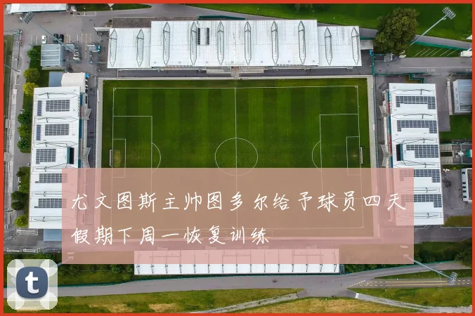 尤文图斯主帅图多尔给予球员四天假期下周一恢复训练