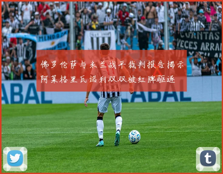 佛罗伦萨与米兰战平裁判报告揭示阿莱格里瓦诺利双双被红牌驱逐