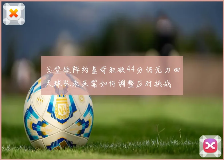 戈登缺阵约基奇狂砍44分仍无力回天球队未来需如何调整应对挑战