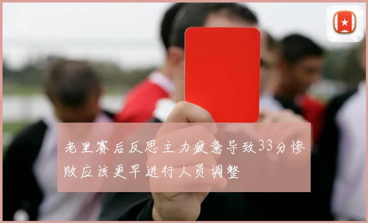 老里赛后反思主力疲惫导致33分惨败应该更早进行人员调整
