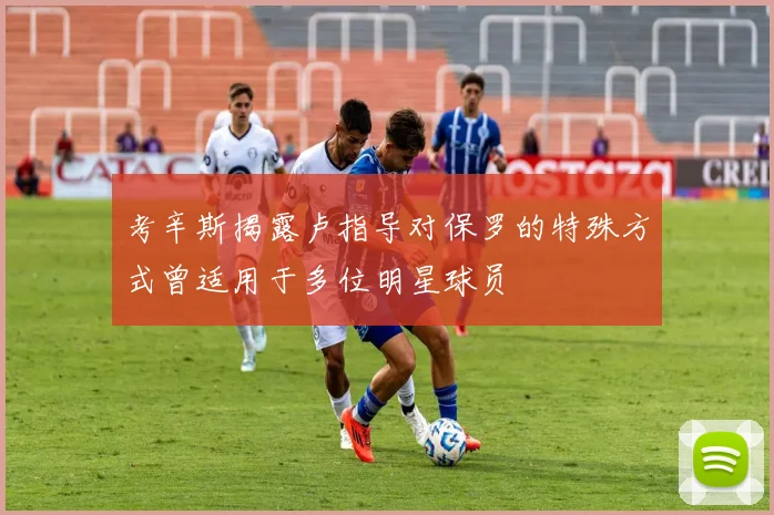 考辛斯揭露卢指导对保罗的特殊方式曾适用于多位明星球员