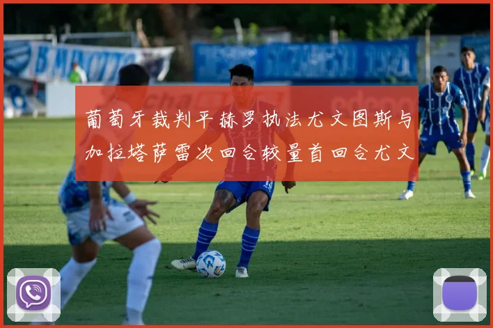 葡萄牙裁判平赫罗执法尤文图斯与加拉塔萨雷次回合较量首回合尤文惨败