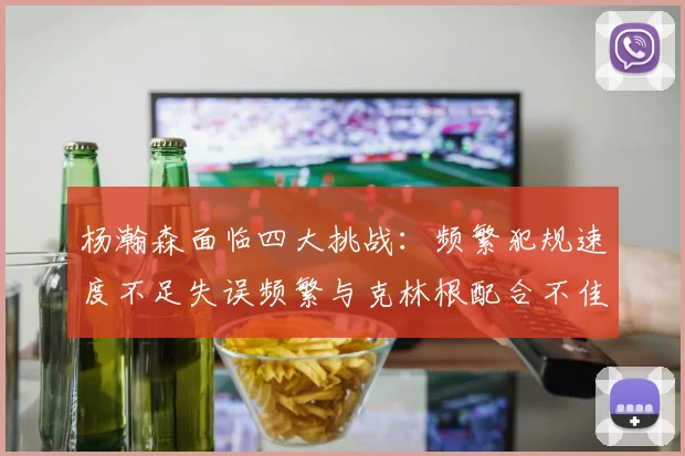 杨瀚森面临四大挑战：频繁犯规速度不足失误频繁与克林根配合不佳