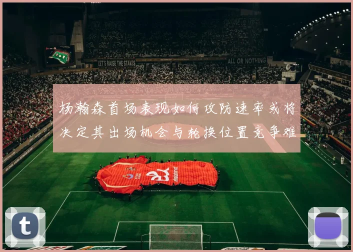 杨瀚森首场表现如何攻防速率或将决定其出场机会与轮换位置竞争难度