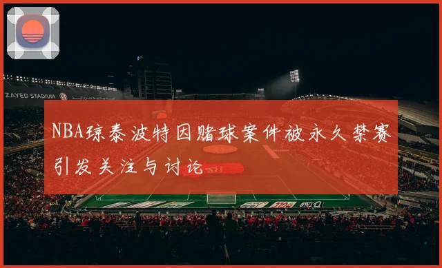 NBA琼泰波特因赌球案件被永久禁赛引发关注与讨论