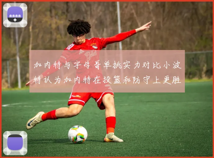 加内特与字母哥单挑实力对比小波特认为加内特在投篮和防守上更胜一筹