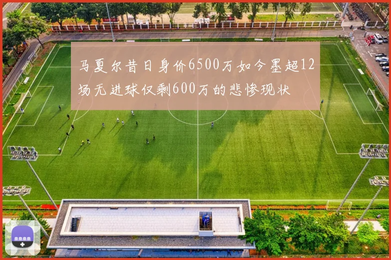 马夏尔昔日身价6500万如今墨超12场无进球仅剩600万的悲惨现状